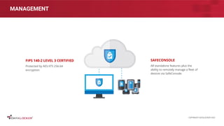 MANAGEMENT
FIPS 140-2 LEVEL 3 CERTIFIED
Protected by AES-XTS 256-bit
encryption
SAFECONSOLE
All standalone features plus the
ability to remotely manage a ﬂeet of
devices via SafeConsole.
COPYRIGHT DATALOCKER 2022
 