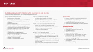 FEATURES
DEVICE CONTROL FOR SECURE USB
● Password policy conﬁguration
● Automatic inventory directory of all users and devices
● Audit trail of device actions and ﬁle movements for
compliance
● Remote password reset
● Managed standalone logins on Linux or any machine
● Remotely detonate (permanently destroy) device
● Remote factory reset/disable/deny access/set-as-lost
● Set to audit mode (restrict access and disable edits)
● Remotely re-assign device to new user
● Inactivity lock
● Write-protection (managed read-only)
● File restrictions (disallow/allow ﬁle extensions)
● Geofence (based on host IP)
● Custom unlock screen message
● Managed on Windows or Mac
● On Prem or Cloud deployment options
SAFECONSOLE CLOUD/ON PREM FEATURES ON WINDOWS AND MAC OS
COMPLETE CENTRAL MANAGEMENT AND CONTROL FOR ADMINISTRATORS
COPYRIGHT DATALOCKER 2022
ANTI-MALWARE FOR SECURE USB
● On-Board device McAfee® anti-malware
● Automatically delete or remove malware on device
● Real-time reporting on infected ﬁles and devices
PORTBLOCKER FOR USB PORTS IN THE NETWORK
● Ensure only approved USB devices are used
● Completely lock-down USB ports at the hardware layer
● Report on unapproved device attempts
● Temporary USB device access
SAFECRYPT FOR FILES AND FOLDERS
● Virtual encrypted drive for Windows or Mac OS
● Centrally managed Virtual Encrypted Drive on desktop
that allows secure storage and separation of work ﬁles
and folders
● Setup as a shared Remote Network Drive - locally encrypt
and sync securely with network (NAS), OneDrive, Google
Drive and more.
● Keep locked drives separated from the host operating
system
PRO FEATURES
● Premium support tier (2 hour max response time)
● Dedicated team of support managers
● Priority support queue
● Advanced hardware replacement with RMA
● ZoneBuilder: secure auto-login and device restriction
ENTERPRISE FEATURES
● REST API access
● Single Sign On for Admins (SSO, SAML v2)
● SSO/SIEM integration
● SIEM external logging
● Kerberos SMTP server support
● Active Directory User Synchronization and Secure
Active Directory User Synchronization (LDAPS)
● Dedicated Server IP addresses (Allows ﬁrewall
whitelisting for outgoing traﬃc)
● Custom geographic server location (Meet compliance
requirements)
● Unlimited user audit logs
 