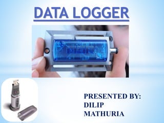DATA LOGGER
PRESENTED BY:
DILIP
MATHURIA
 
