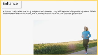 Enhance
In human body, when the body temperature increases, body will regulate it by producing sweat. When
the body temperature increases, the humidity also will increase due to sweat production.
 