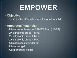 • Objective:
• To study the attenuation of ultrasound in solid.
• Apparatus/materials:
• Ultrasonic echoscope GAMPT-Scan (...