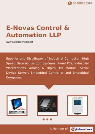 08588851567
A Member of
E-Novas Control &
Automation LLP
www.dataloggerindia.net
Supplier and Distributor of Industrial Computer, High
Speed Data Acquisition Systems, Panel PCs, Industrial
Workstations, Analog & Digital I/O Module, Serial
Device Server, Embedded Controller and Embedded
Computer.
 