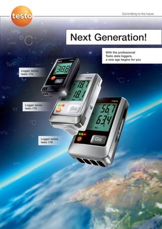 Committing to the future




                                Next Generation!
                                       With the professional
                                       Testo data loggers,
                                       a new age begins for you


Logger series
testo 174




  Logger series
  testo 175




                Logger series
                testo 176
 