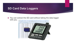 SD Card Data Loggers
 You can extract the SD card without taking the data logger
with you.
 