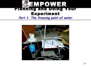 EMPOWER
Planning and Doing Your
      Experiment
 Part 1: The freezing point of water




                                       10
 