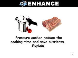 ENHANCE




   Pressure cooker reduce the
cooking time and save nutrients.
             Explain.

                                   18
 