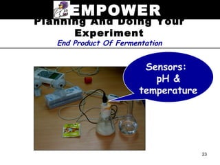 EMPOWER
Planning And Doing Your
      Experiment
   End Product Of Fermentation


                         Sensors:
                           pH &
                        temperature




                                      23
 