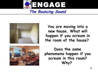 ENGAGE
The Bouncing Sound


        You are moving into a
         new house. What will
       happen if you scream in
       the room of the house?

            Does the same
       phenomena happen if you
         scream in this room?
               Why?
                                 32
 