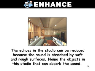 ENHANCE




The echoes in the studio can be reduced
 because the sound is absorbed by soft
and rough surfaces. Name the objects in
 this studio that can absorb the sound.
                                          36
 