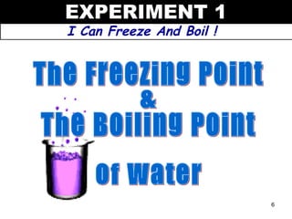 EXPERIMENT 1
I Can Freeze And Boil !




                          6
 