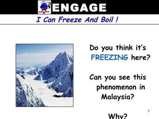 ENGAGE
I Can Freeze And Boil !


               Do you think it’s
               FREEZING here?

               Can you see this
                 phenomenon in
                  Malaysia?
                                  7

                    Why?
 
