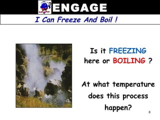ENGAGE
I Can Freeze And Boil !



               Is it FREEZING
             here or BOILING ?


             At what temperature
               does this process
                   happen?         8
 