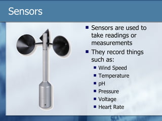 Sensors Sensors are used to take readings or measurements They record things such as: Wind Speed Temperature pH Pressure Voltage Heart Rate 