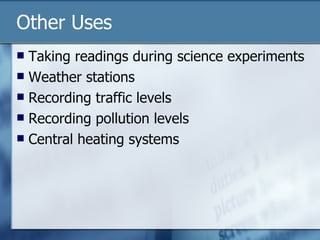 Other Uses Taking readings during science experiments Weather stations Recording traffic levels Recording pollution levels Central heating systems 