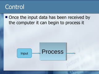 Control Once the input data has been received by the computer it can begin to process it Process Input 