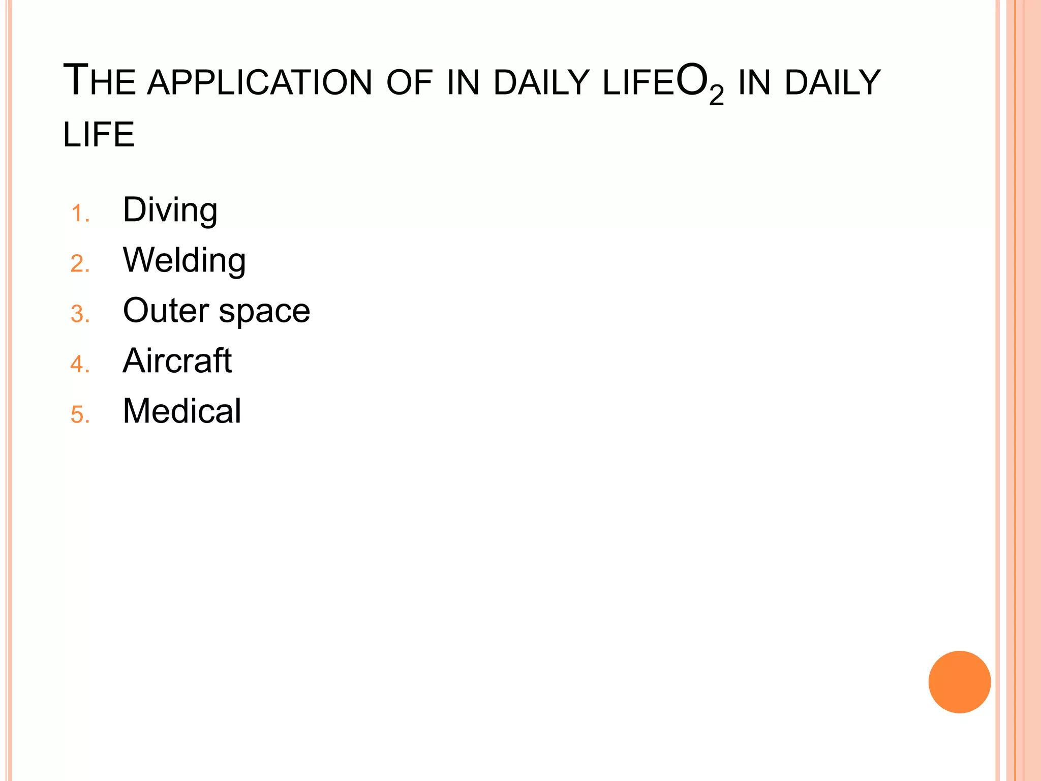 THE APPLICATION OF IN DAILY LIFEO2 IN DAILY
LIFE

1.   Diving
2.   Welding
3.   Outer space
4.   Aircraft
5.   Medical
 