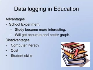 Data logging in Education
Advantages
• School Experiment
  – Study become more interesting.
  – Will get accurate and better graph.
Disadvantages
• Computer literacy
• Cost
• Student skills
 