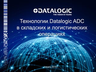 Технологии Datalogic ADC
в складских и логистических
операциях
Апрель 2016 г.
 