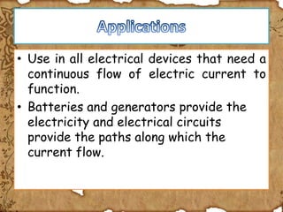 • Use in all electrical devices that need a
  continuous flow of electric current to
  function.
• Batteries and generators provide the
  electricity and electrical circuits
  provide the paths along which the
  current flow.
 