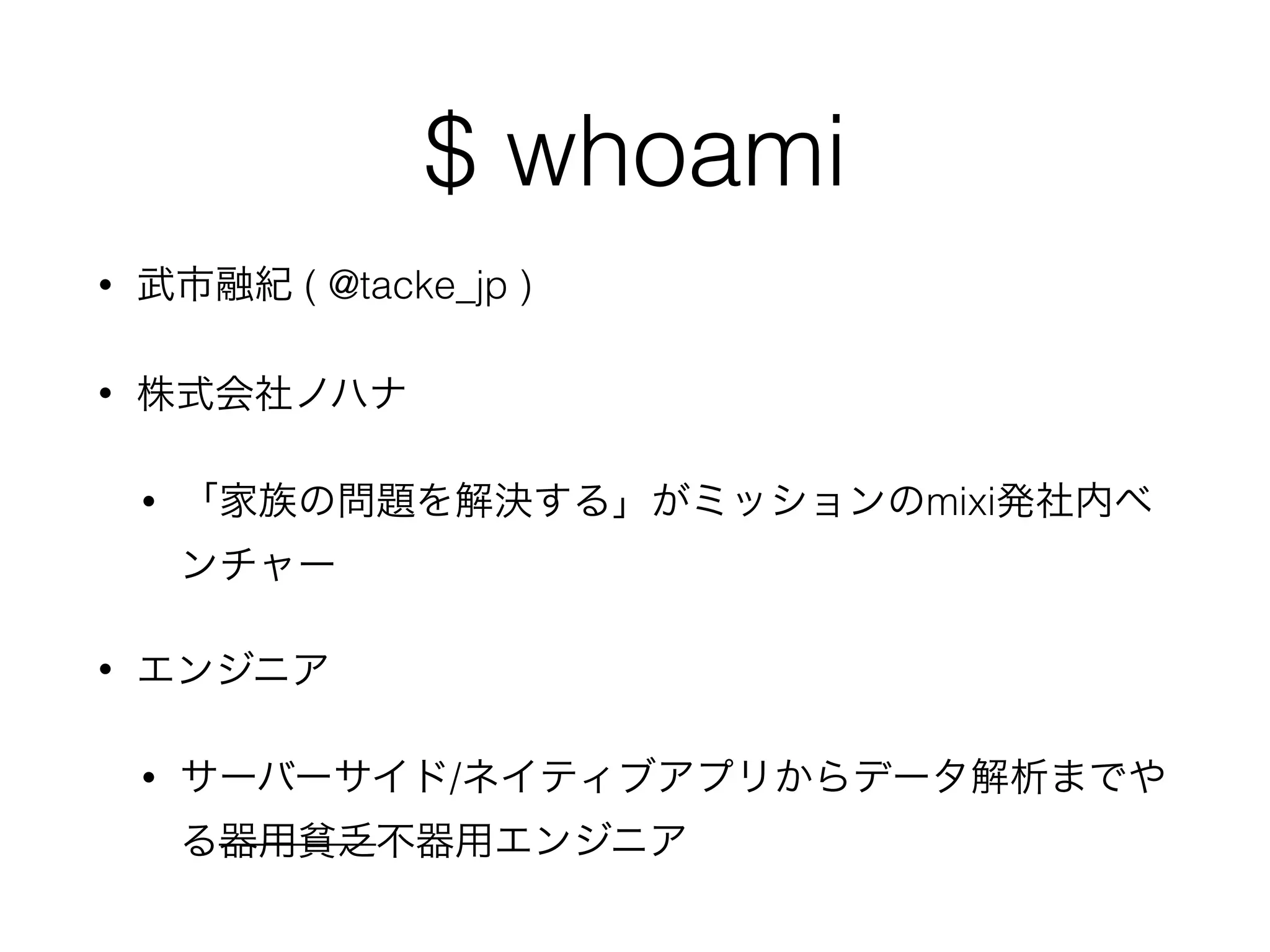 $ whoami
• 武市融紀 ( @tacke_jp )
• 株式会社ノハナ
• 「家族の問題を解決する」がミッションのmixi発社内ベ
ンチャー
• エンジニア
• サーバーサイド/ネイティブアプリからデータ解析までや
る器用貧乏不器用エンジニア
 