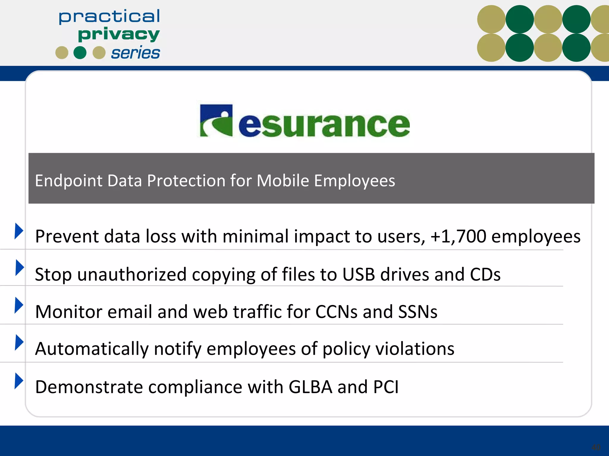 Endpoint Data Protection for Mobile Employees Monitor email and web traffic for CCNs and SSNs Automatically notify employees of policy violations Demonstrate compliance with GLBA and PCI Prevent data loss with minimal impact to users, +1,700 employees Stop unauthorized copying of files to USB drives and CDs 