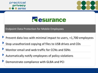 Endpoint Data Protection for Mobile Employees Monitor email and web traffic for CCNs and SSNs Automatically notify employees of policy violations Demonstrate compliance with GLBA and PCI Prevent data loss with minimal impact to users, +1,700 employees Stop unauthorized copying of files to USB drives and CDs 