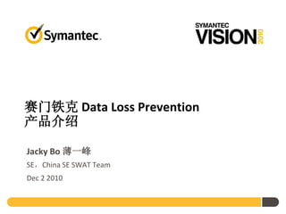 赛门铁克 Data Loss Prevention
产品介绍

Jacky Bo 薄一峰
SE，China SE SWAT Team
Dec 2 2010
 