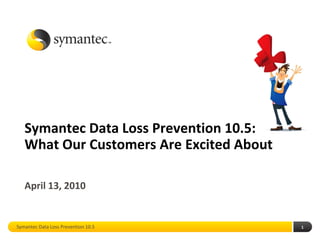 Symantec Data Loss Prevention 10.5:
   What Our Customers Are Excited About

   April 13, 2010


Symantec Data Loss Prevention 10.5        1
 