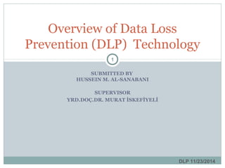 SUBMITTED BY
HUSSEIN M. AL-SANABANI
SUPERVISOR
YRD.DOÇ.DR. MURAT İSKEFİYELİ
Overview of Data Loss
Prevention (DLP) Technology
DLP 11/23/2014
1
 