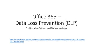 Office 365 –
Data Loss Prevention (DLP)
Configuration Settings and Options available
https://support.office.com/en-us/article/Overview-of-data-loss-prevention-policies-1966b2a7-d1e2-4d92-
ab61-42efbb137f5e
 