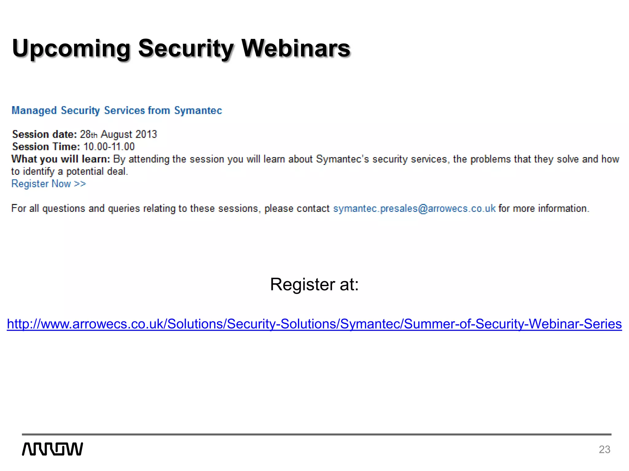 Upcoming Security Webinars
23
Register at:
http://www.arrowecs.co.uk/Solutions/Security-Solutions/Symantec/Summer-of-Security-Webinar-Series
 