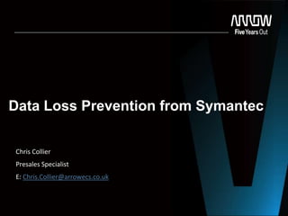 Data Loss Prevention from Symantec
Chris Collier
Presales Specialist
E: Chris.Collier@arrowecs.co.uk
 