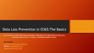 Data Loss Prevention in O365:The Basics
An overview of the data loss prevention offerings from Microsoft to help your
business stay secure in today's challenging digital world.
Don Daubert
Covenant Technology Partners
Twitter @sharepointroxs
ddaubert@mailctp.com
 