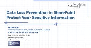 Data Loss Prevention in SharePoint
Protect Your Sensitive Information
ANTONIO MAIO
PROTIVITI SENIOR MANAGER, SENIOR SHAREPOINT ARCHITECT
MICROSOFT OFFICE SERVER & SERVICES MVP
Email: antonio.maio@protiviti.com
Twitter: @AntonioMaio2
Blog: www.TrustSharePoint.com
 