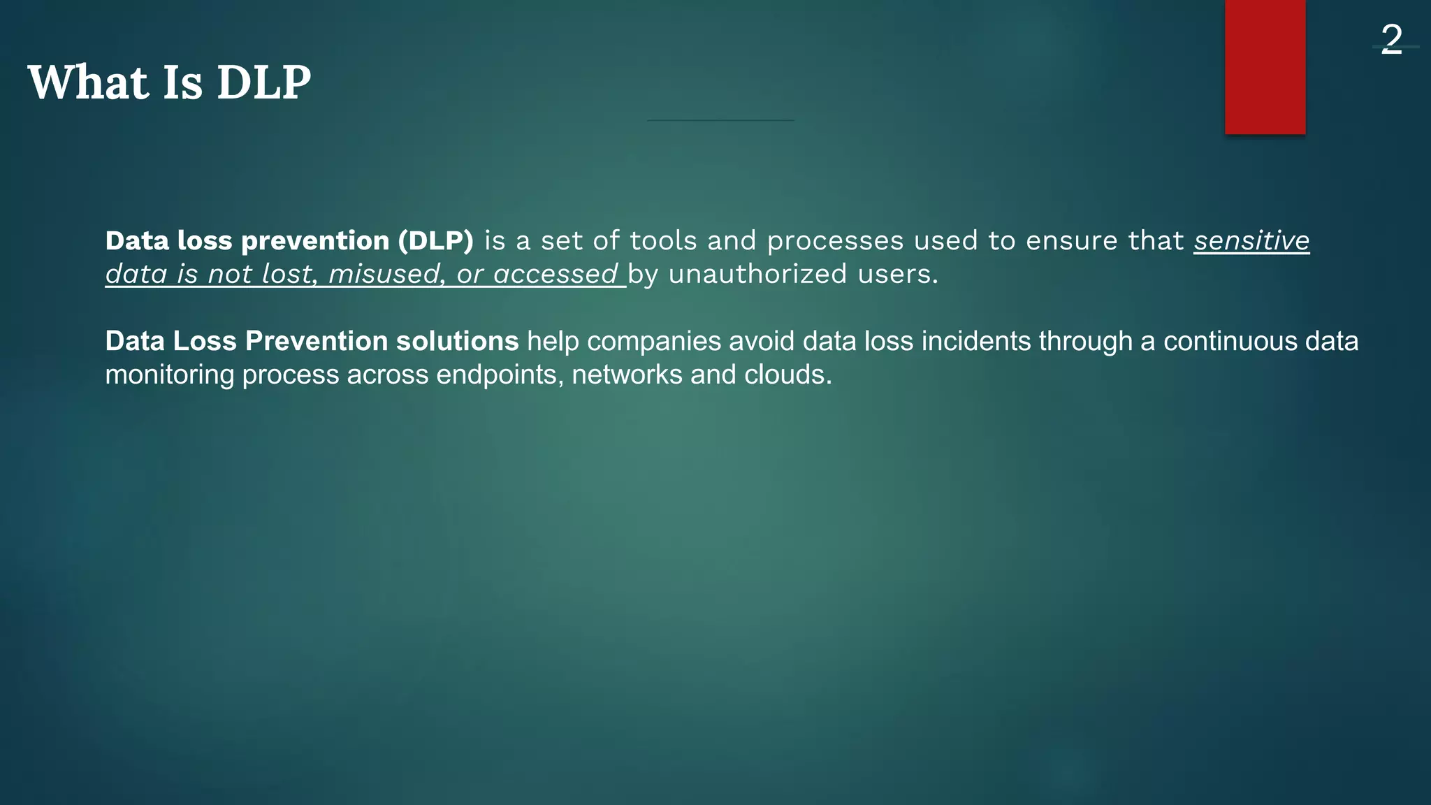 2
What Is DLP
Data loss prevention (DLP) is a set of tools and processes used to ensure that sensitive
data is not lost, misused, or accessed by unauthorized users.
Data Loss Prevention solutions help companies avoid data loss incidents through a continuous data
monitoring process across endpoints, networks and clouds.
 