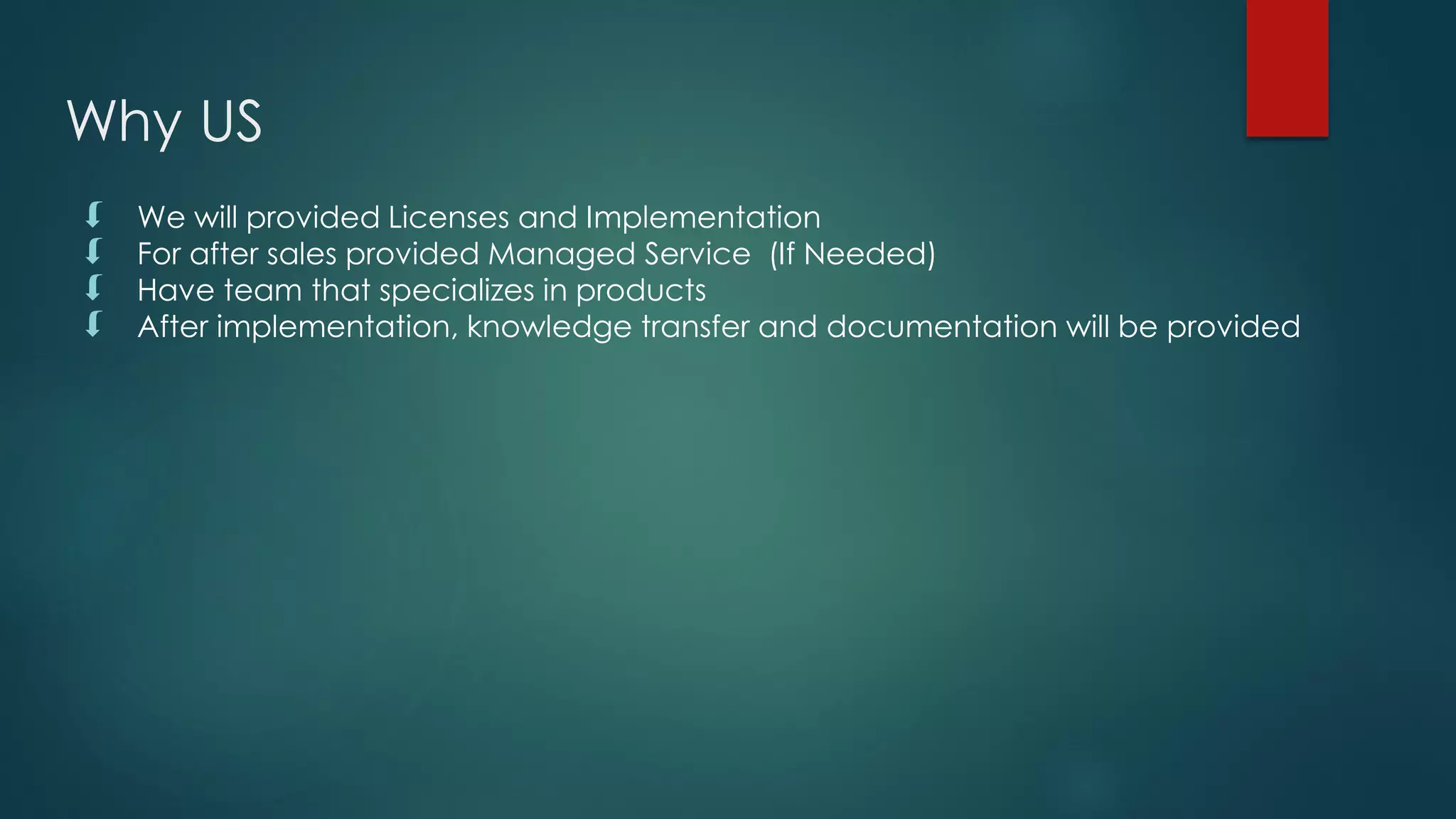 Why US
 We will provided Licenses and Implementation
 For after sales provided Managed Service (If Needed)
 Have team that specializes in products
 After implementation, knowledge transfer and documentation will be provided
 
