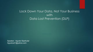 Lock Down Your Data, Not Your Business
with
Data Lost Prevention (DLP)
Speaker : Agusto Sipahutar
Agustox21@yahoo.com
 