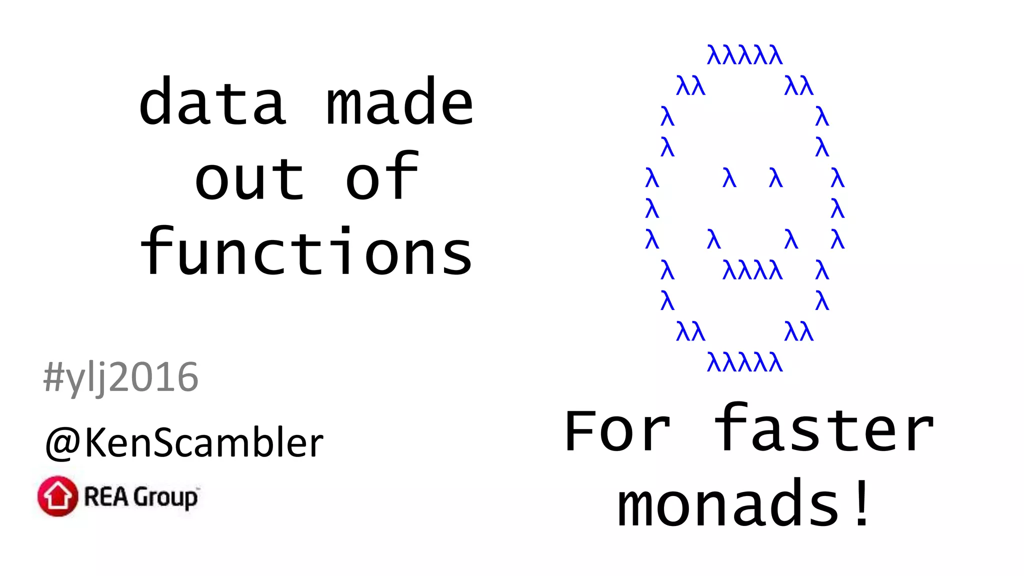 data made
out of
functions
#ylj2016
@KenScambler
λλλλλ
λλ λλ
λ λ
λ λ
λ λ λ λ
λ λ
λ λ λ λ
λ λλλλ λ
λ λ
λλ λλ
λλλλλ
For faster
monads!
 