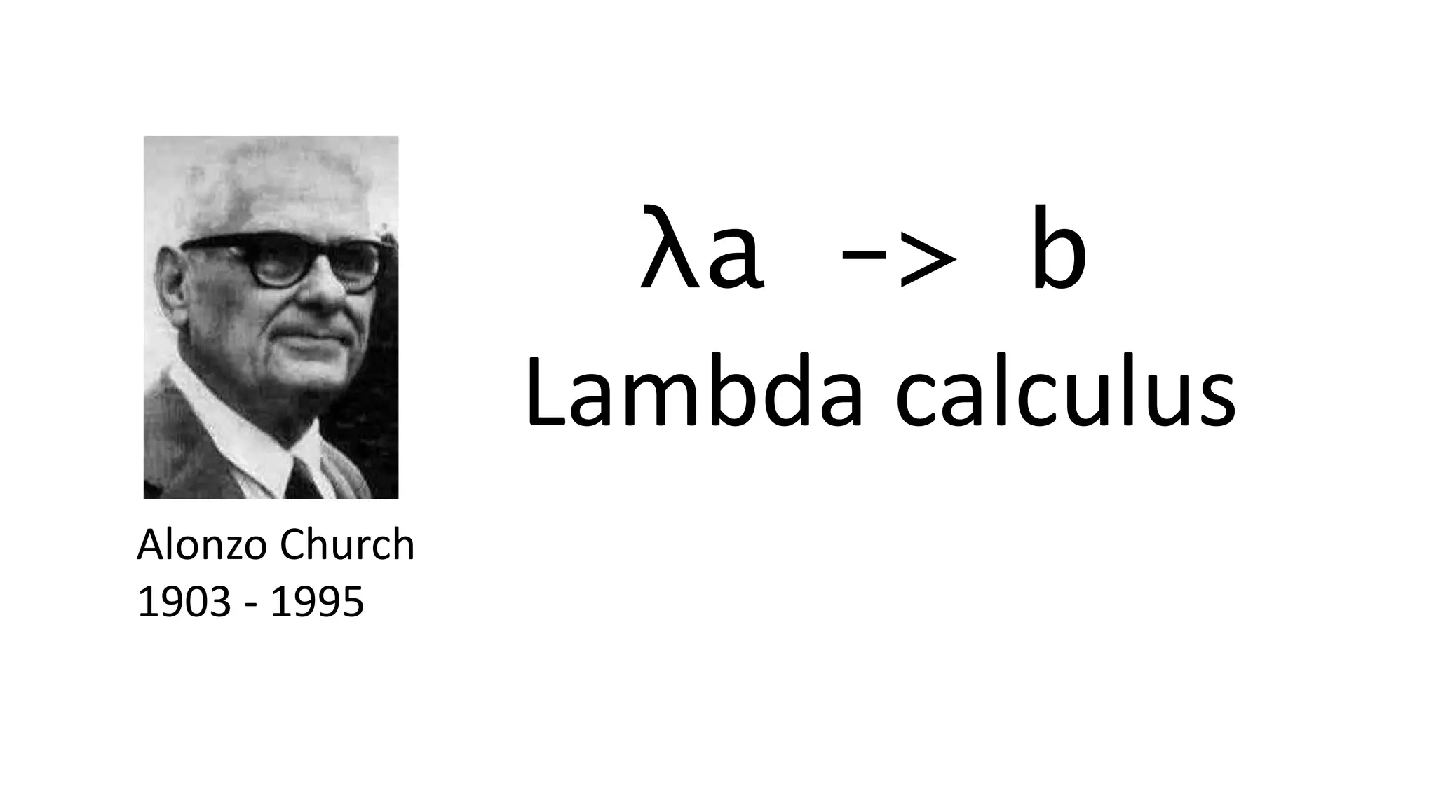 Alonzo Church
1903 - 1995
λa -> b
Lambda calculus
 