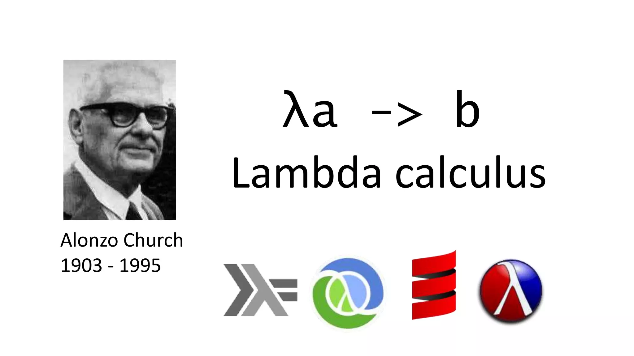 λa -> b
Alonzo Church
1903 - 1995
Lambda calculus
 