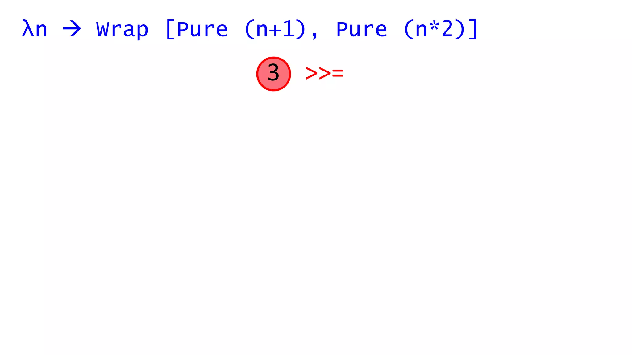 λn  Wrap [Pure (n+1), Pure (n*2)]
>>=3
 