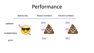 Performance
Native ints Peano numbers Church numbers
addition
print
O(n)
O(n2)
multiplication
O(n) O(n)
O(1)
O(1)
 