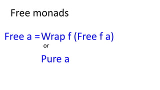 Pure a
Wrap f (Free f a)
or
Free a =
Free monads
 