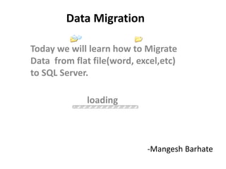 Data Migration
Today we will learn how to Migrate
Data from flat file(word, excel,etc)
to SQL Server.
-Mangesh Barhate
loading
 