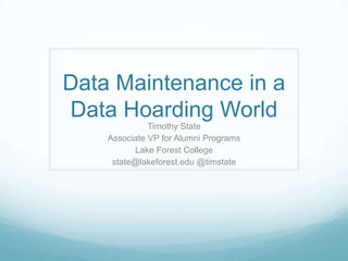Data Maintenance in a
Data Hoarding World
              Timothy State
    Associate VP for Alumni Programs
          Lake Forest College
     state@lakeforest.edu @timstate
 