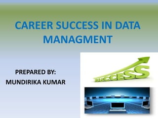 CAREER SUCCESS IN DATA
      MANAGMENT

  PREPARED BY:
MUNDIRIKA KUMAR
 