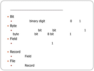  Bit
               binary digit                0   1
 Byte
                           bit       bit           1
      byte            bit         8 bit     1
 Field
                                    1

 Record
            Field
 File
            Record
 