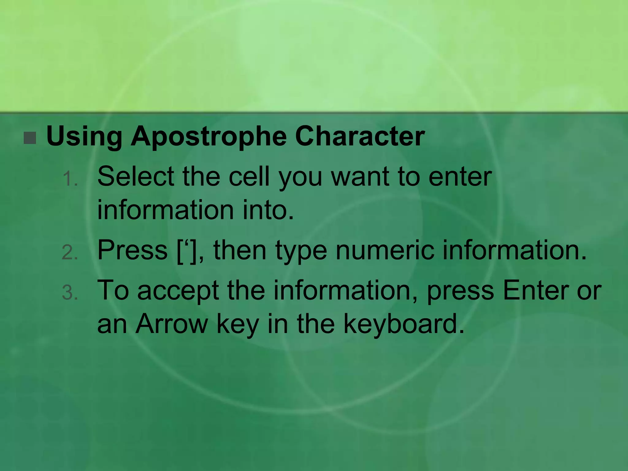 

Using Apostrophe Character
1. Select the cell you want to enter
information into.
2. Press [„], then type numeric information.
3. To accept the information, press Enter or
an Arrow key in the keyboard.

 