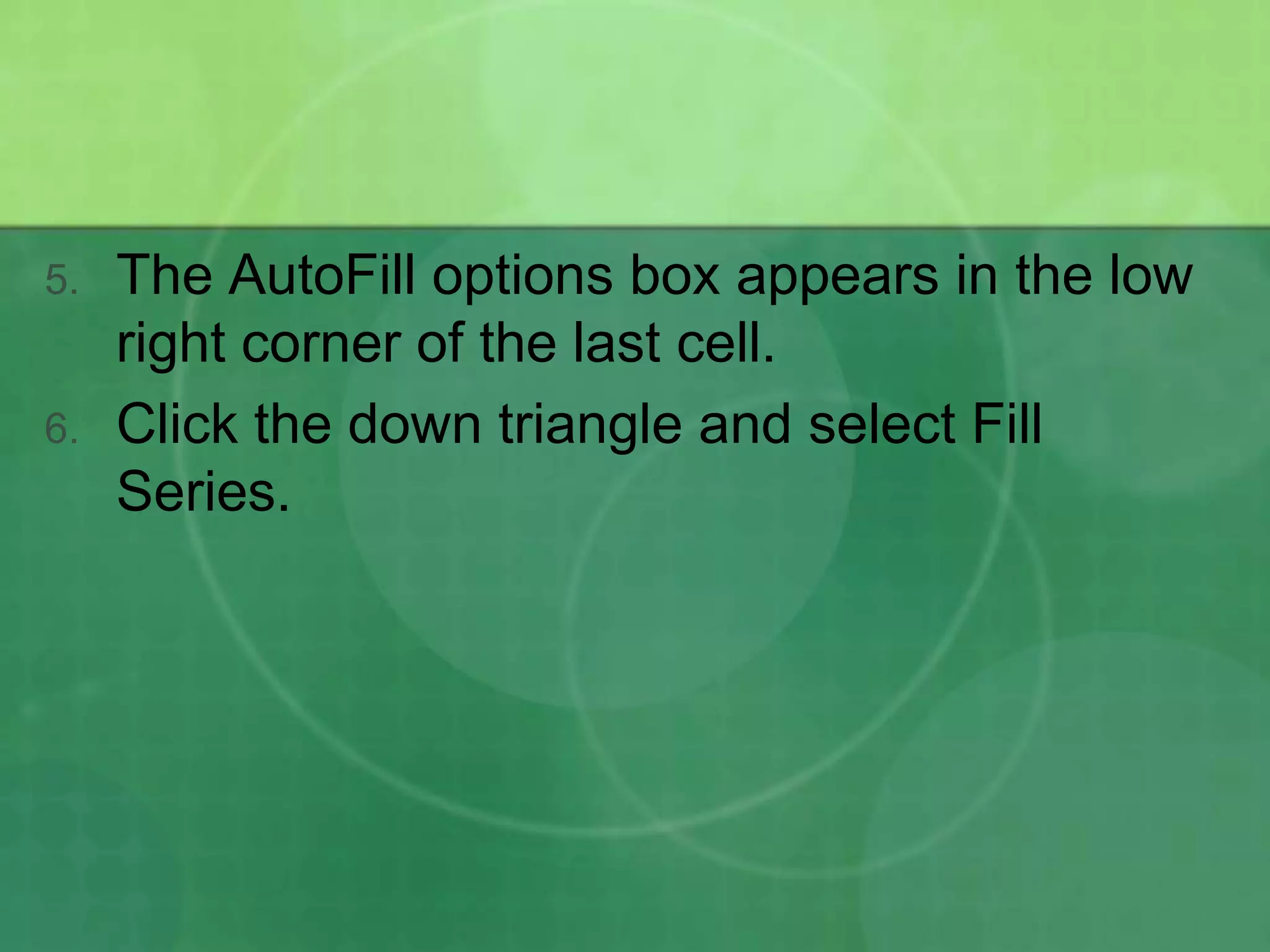 5.

6.

The AutoFill options box appears in the low
right corner of the last cell.
Click the down triangle and select Fill
Series.

 