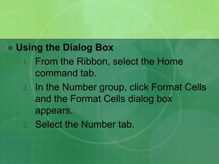 

Using the Dialog Box
1. From the Ribbon, select the Home
command tab.
2. In the Number group, click Format Cells
and the Format Cells dialog box
appears.
3. Select the Number tab.

 